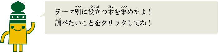 テーマ別に役立つ本を集めたよ！調べたいことをクリックしてね！